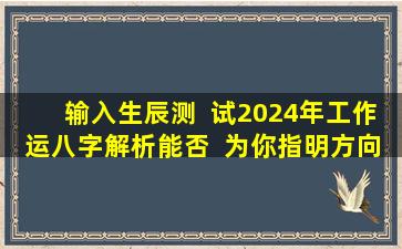输入生辰测  试2024年工作运八字解析能否  为你指明方向！